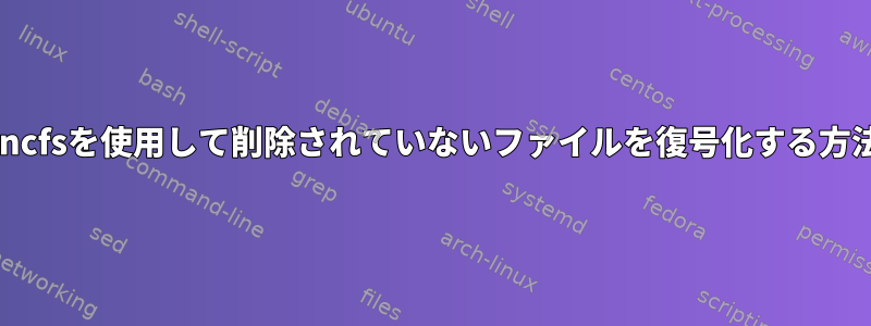 encfsを使用して削除されていないファイルを復号化する方法