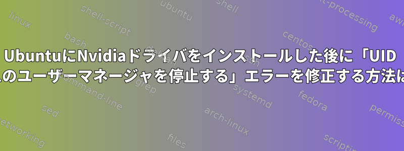 UbuntuにNvidiaドライバをインストールした後に「UID 121のユーザーマネージャを停止する」エラーを修正する方法は？