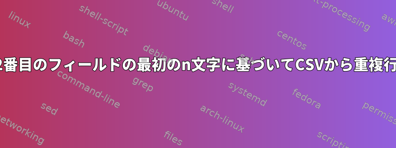 最初のフィールドと2番目のフィールドの最初のn文字に基づいてCSVから重複行を削除する方法は？