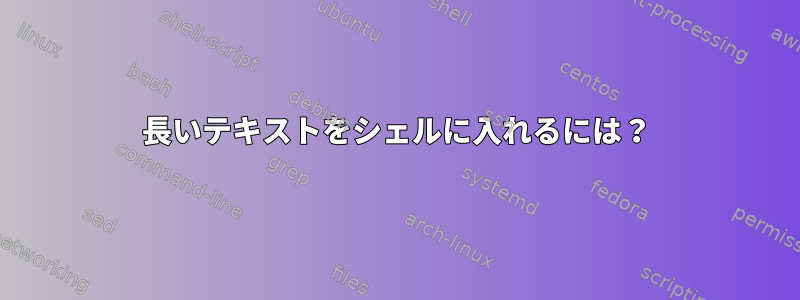 長いテキストをシェルに入れるには？