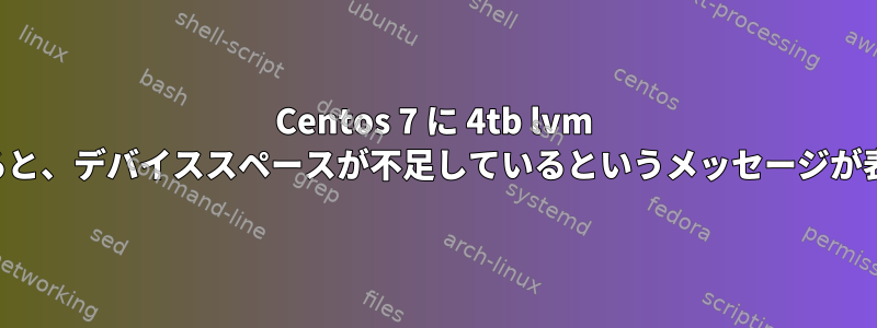 Centos 7 に 4tb lvm をマウントすると、デバイススペースが不足しているというメッセージが表示されます。