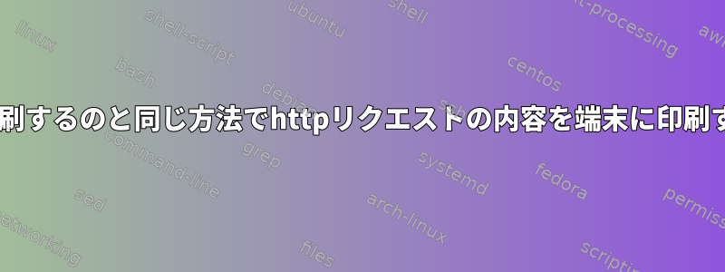 「cat」がローカルファイルを印刷するのと同じ方法でhttpリクエストの内容を端末に印刷するにはどうすればよいですか？