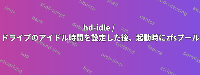 hd-idle / hdparmを使用してnoatimeとドライブのアイドル時間を設定した後、起動時にzfsプールを使用することはできません。