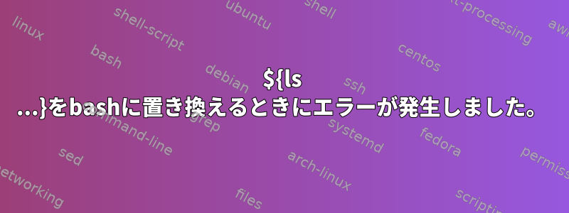 ${ls ...}をbashに置き換えるときにエラーが発生しました。