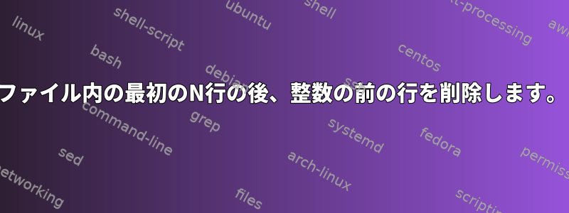 ファイル内の最初のN行の後、整数の前の行を削除します。