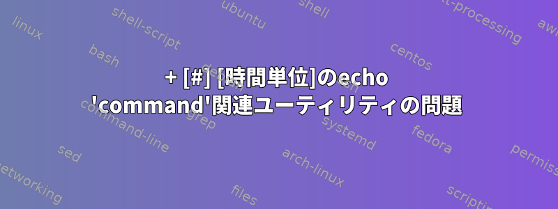 + [#] [時間単位]のecho 'command'関連ユーティリティの問題