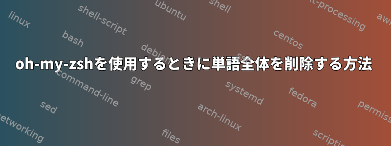 oh-my-zshを使用するときに単語全体を削除する方法