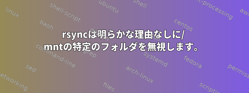 rsyncは明らかな理由なしに/ mntの特定のフォルダを無視します。