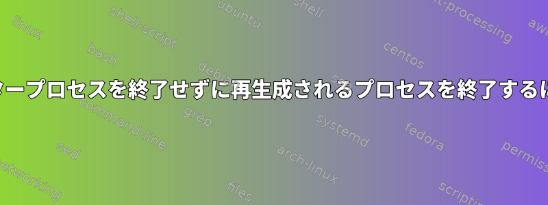 モニタープロセスを終了せずに再生成されるプロセスを終了するには？