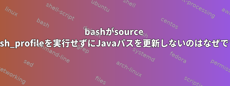 bashがsource ~/.bash_profileを実行せずにJavaパスを更新しないのはなぜですか?