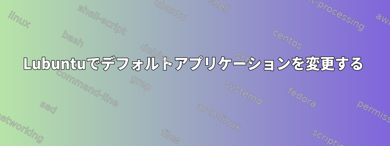 Lubuntuでデフォルトアプリケーションを変更する