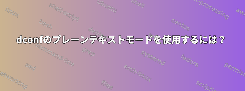 dconfのプレーンテキストモードを使用するには？