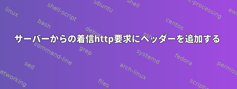 サーバーからの着信http要求にヘッダーを追加する