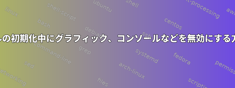 カーネルの初期化中にグラフィック、コンソールなどを無効にする方法は？