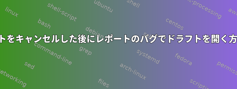 レポートをキャンセルした後にレポートのバグでドラフトを開く方法は？