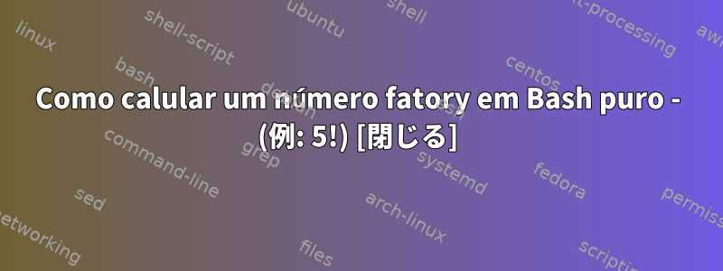 Como calular um número fatory em Bash puro - (例: 5!) [閉じる]