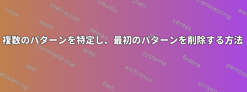 複数のパターンを特定し、最初のパターンを削除する方法