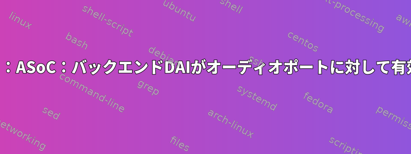 オーディオポート：ASoC：バックエンドDAIがオーディオポートに対して有効になっていない