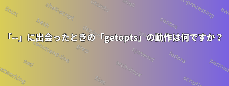 「--」に出会ったときの「getopts」の動作は何ですか？