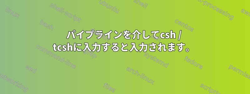 パイプラインを介してcsh / tcshに入力すると入力されます。