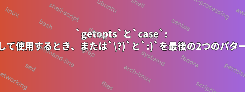 `getopts`と`case`: `*)`を最後のパターン句として使用するとき、または`\?)`と`:)`を最後の2つのパターン句として使用するとき？