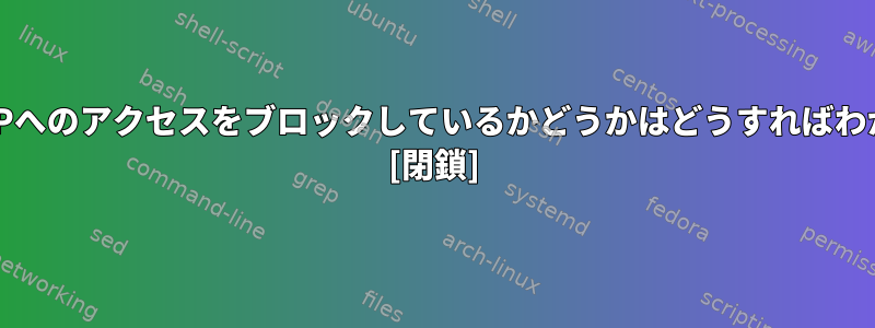 ComcastがIPへのアクセスをブロックしているかどうかはどうすればわかりますか？ [閉鎖]