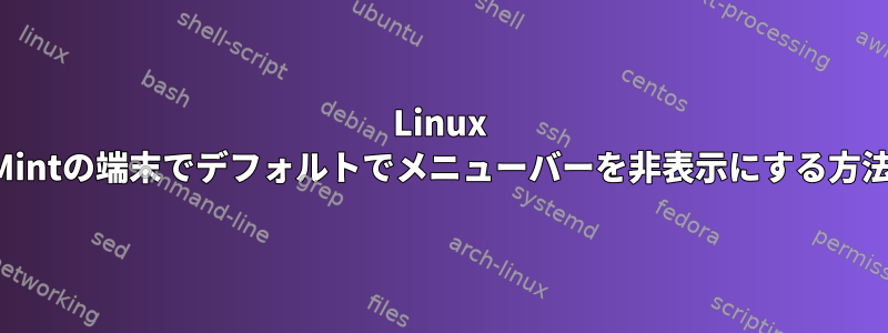 Linux Mintの端末でデフォルトでメニューバーを非表示にする方法