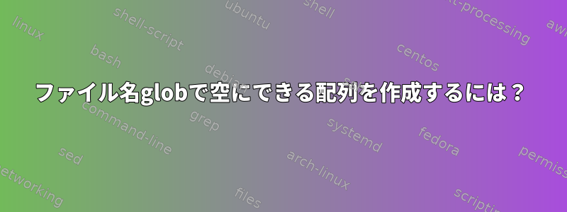 ファイル名globで空にできる配列を作成するには？