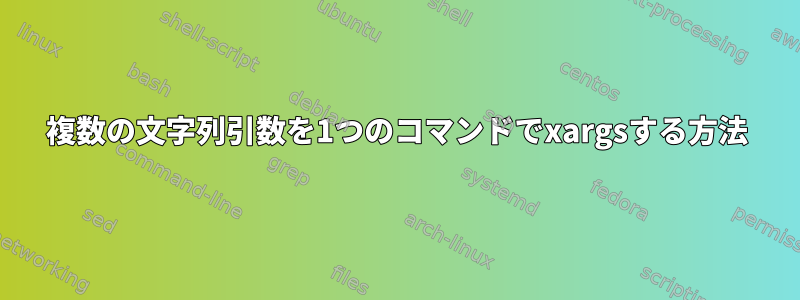 複数の文字列引数を1つのコマンドでxargsする方法