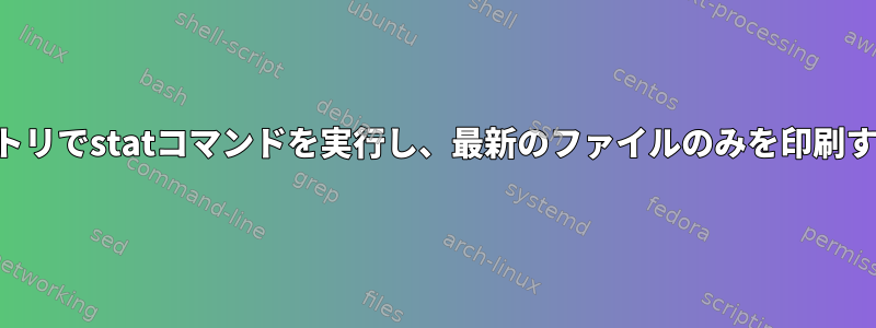 ディレクトリとサブディレクトリでstatコマンドを実行し、最新のファイルのみを印刷するスクリプトを作成する方法