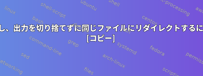 コマンドでファイルを使用し、出力を切り捨てずに同じファイルにリダイレクトするにはどうすればよいですか？ [コピー]