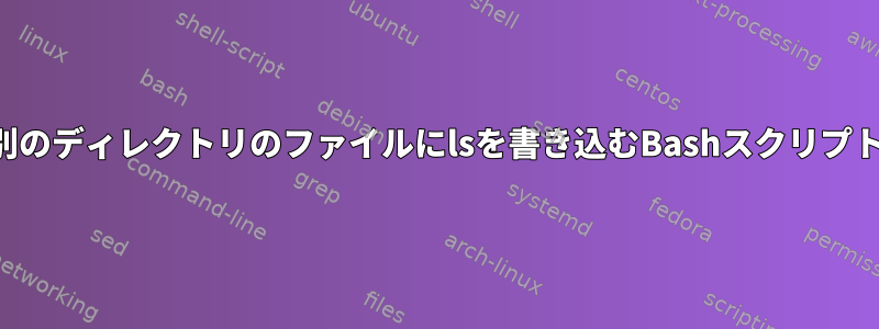 別のディレクトリのファイルにlsを書き込むBashスクリプト