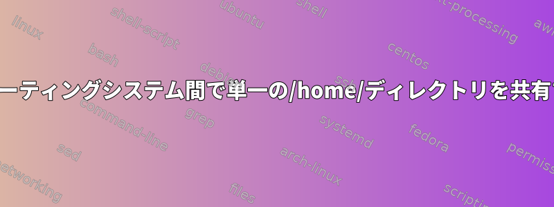 異なるオペレーティングシステム間で単一の/home/ディレクトリを共有する方法は？