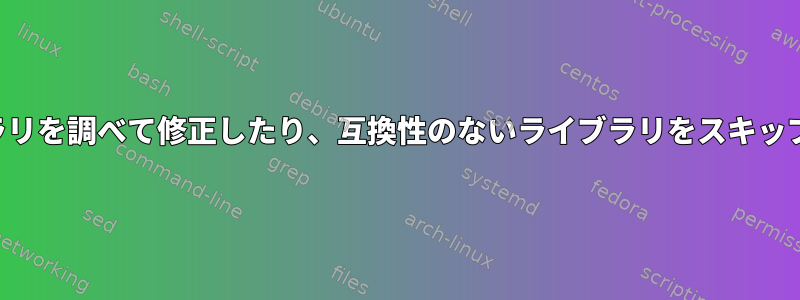 不足しているライブラリを調べて修正したり、互換性のないライブラリをスキップしたりする方法は？