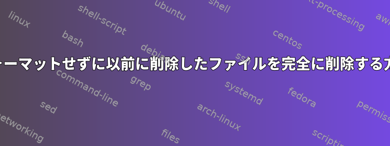 ドライブ全体をフォーマットせずに以前に削除したファイルを完全に削除する方法はありますか？