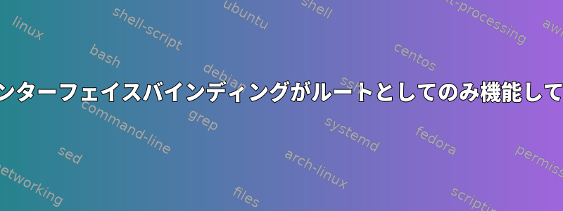 ネットワークインターフェイスバインディングがルートとしてのみ機能しているようです。