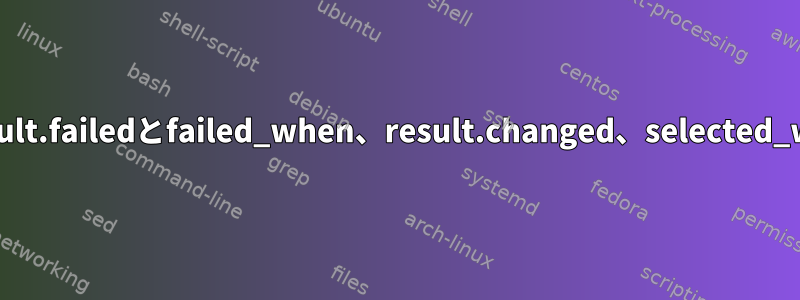 可能なresult.failedとfailed_when、result.changed、selected_whenなど