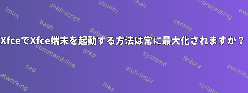 XfceでXfce端末を起動する方法は常に最大化されますか？