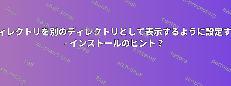 ディレクトリを別のディレクトリとして表示するように設定する - インストールのヒント？