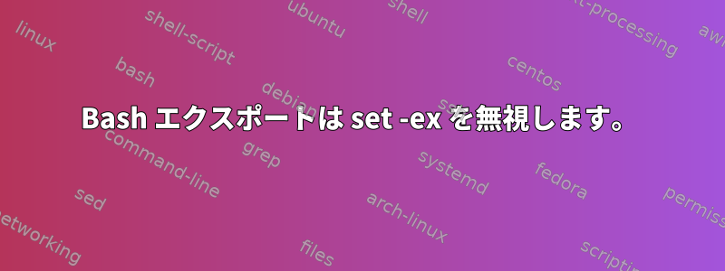 Bash エクスポートは set -ex を無視します。