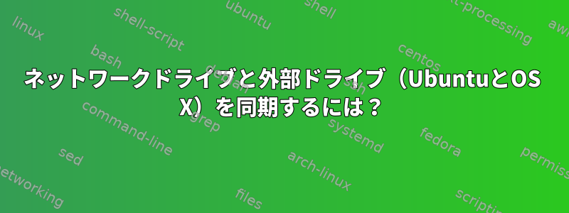 ネットワークドライブと外部ドライブ（UbuntuとOS X）を同期するには？