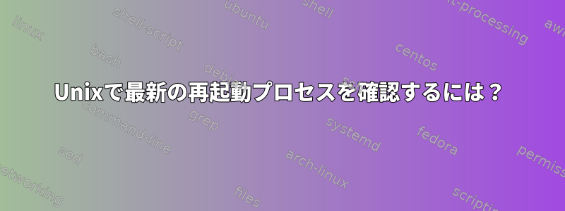 Unixで最新の再起動プロセスを確認するには？