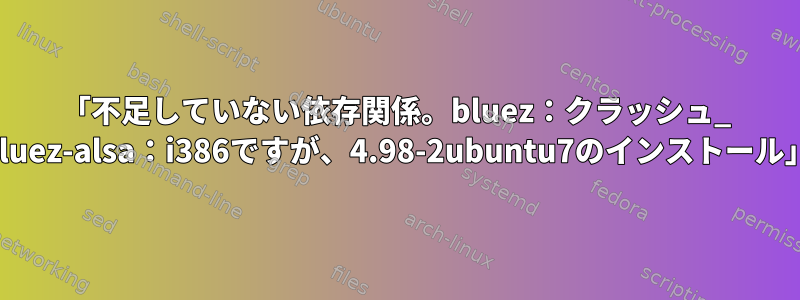 「不足していない依存関係。bluez：クラッシュ_ bluez-alsa：i386ですが、4.98-2ubuntu7のインストール」