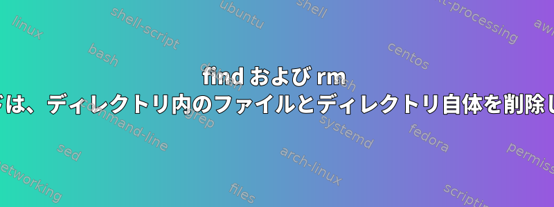 find および rm コマンドは、ディレクトリ内のファイルとディレクトリ自体を削除します。