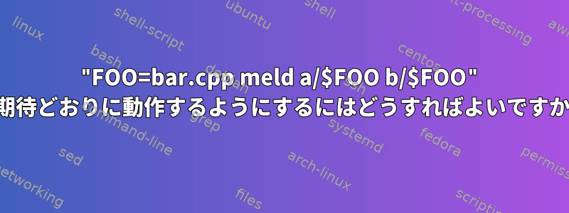 "FOO=bar.cpp meld a/$FOO b/$FOO" が期待どおりに動作するようにするにはどうすればよいですか？