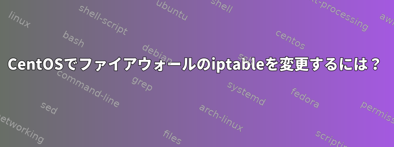 CentOSでファイアウォールのiptableを変更するには？