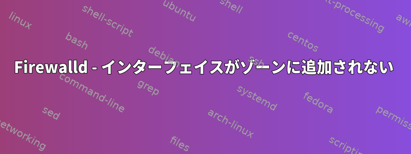 Firewalld - インターフェイスがゾーンに追加されない