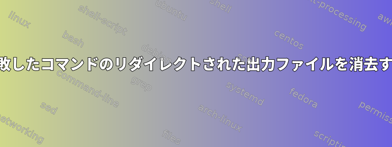 失敗したコマンドのリダイレクトされた出力ファイルを消去する