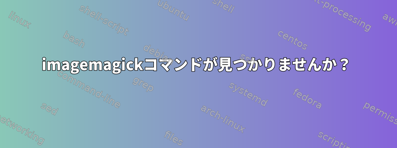 imagemagickコマンドが見つかりませんか？