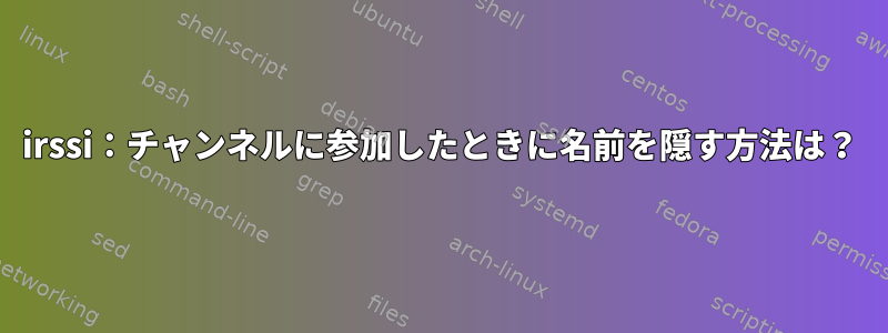 irssi：チャンネルに参加したときに名前を隠す方法は？